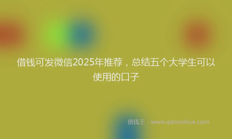 借钱可发微信2025年推荐，总结五个大学生可以使用的口子