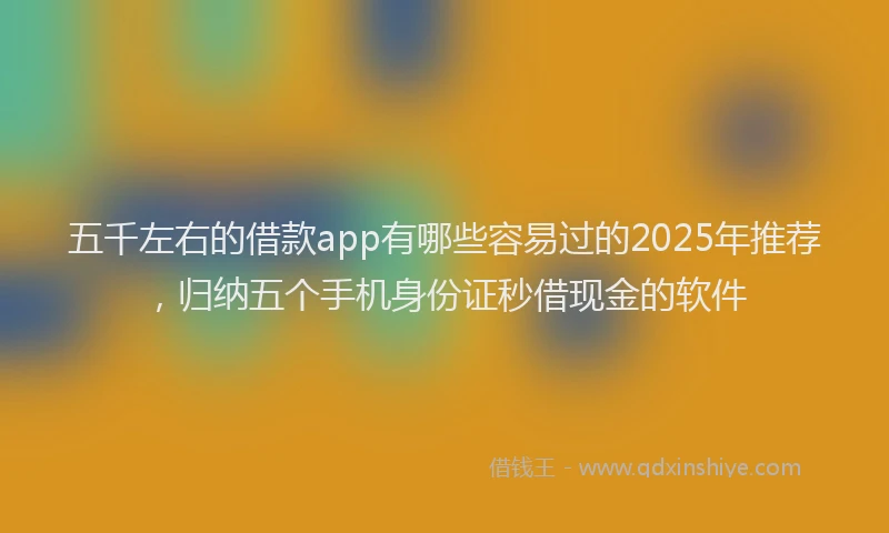 五千左右的借款app有哪些容易过的2025年推荐，归纳五个手机身份证秒借现金的软件