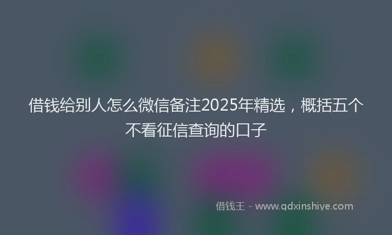 借钱给别人怎么微信备注2025年精选，概括五个不看征信查询的口子