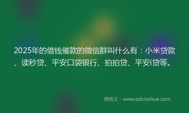 2025年的借钱催款的微信群叫什么有：小米贷款、读秒贷、平安口袋银行、拍拍贷、平安i贷等。