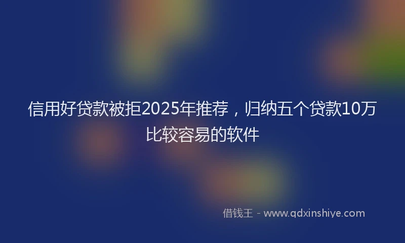 信用好贷款被拒2025年推荐，归纳五个贷款10万比较容易的软件