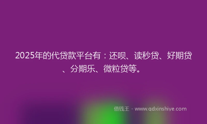 2025年的代贷款平台有：还呗、读秒贷、好期贷、分期乐、微粒贷等。