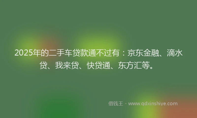 2025年的二手车贷款通不过有：京东金融、滴水贷、我来贷、快贷通、东方汇等。