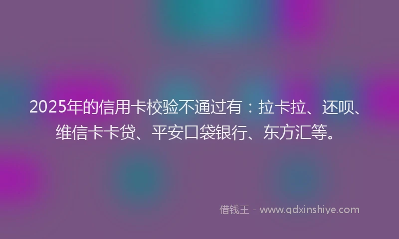 2025年的信用卡校验不通过有：拉卡拉、还呗、维信卡卡贷、平安口袋银行、东方汇等。