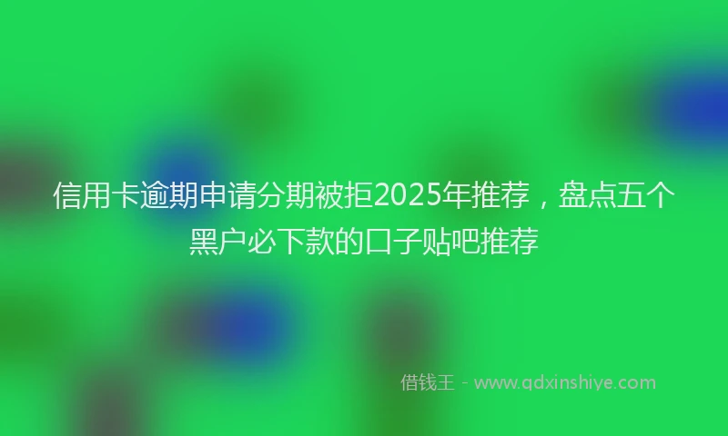 信用卡逾期申请分期被拒2025年推荐，盘点五个黑户必下款的口子贴吧推荐