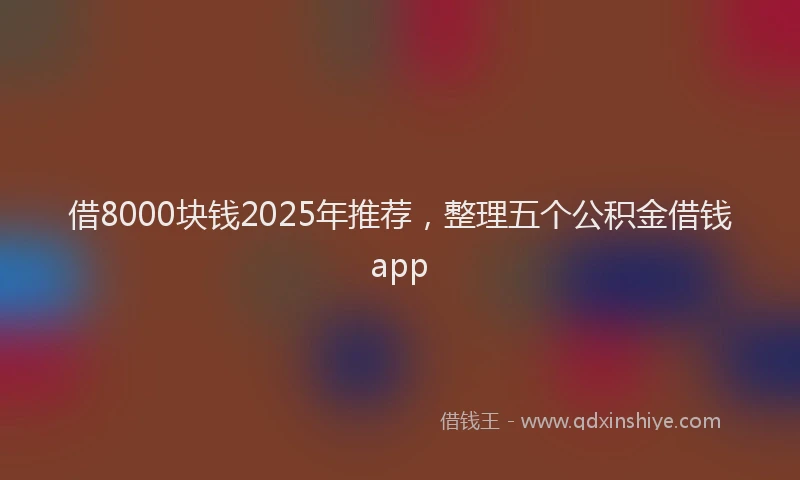 借8000块钱2025年推荐，整理五个公积金借钱app