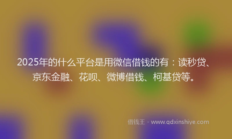 2025年的什么平台是用微信借钱的有：读秒贷、京东金融、花呗、微博借钱、柯基贷等。