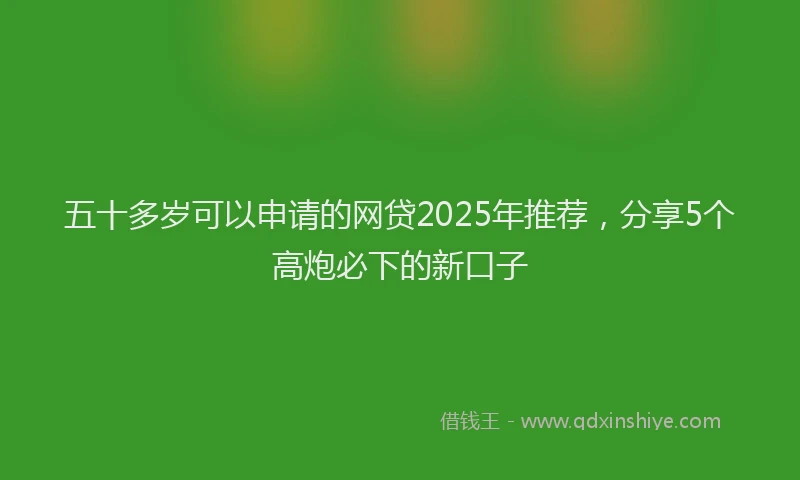 五十多岁可以申请的网贷2025年推荐，分享5个高炮必下的新口子