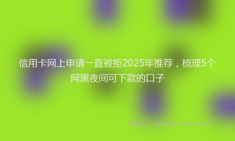 信用卡网上申请一直被拒2025年推荐，梳理5个网黑夜间可下款的口子