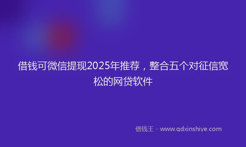 借钱可微信提现2025年推荐，整合五个对征信宽松的网贷软件