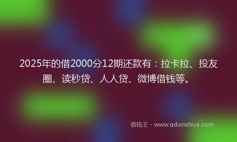 2025年的借2000分12期还款有：拉卡拉、投友圈、读秒贷、人人贷、微博借钱等。