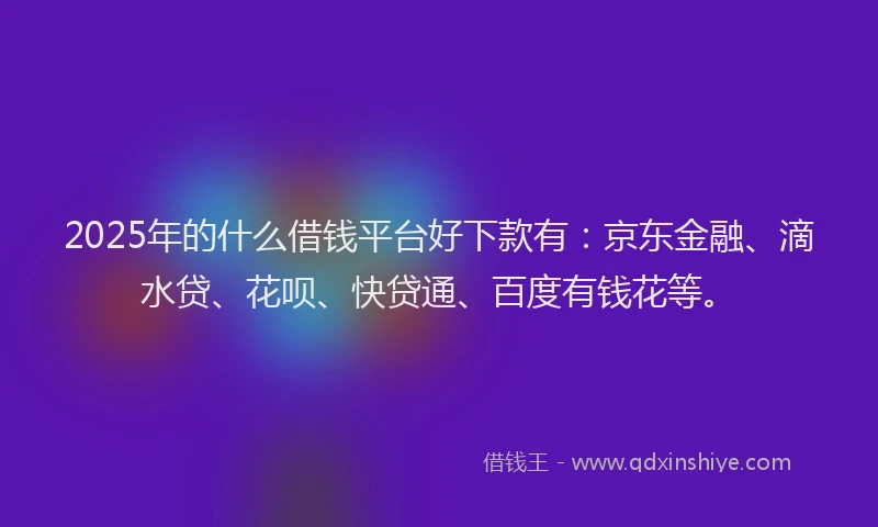 2025年的什么借钱平台好下款有：京东金融、滴水贷、花呗、快贷通、百度有钱花等。