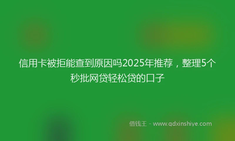 信用卡被拒能查到原因吗2025年推荐，整理5个秒批网贷轻松贷的口子