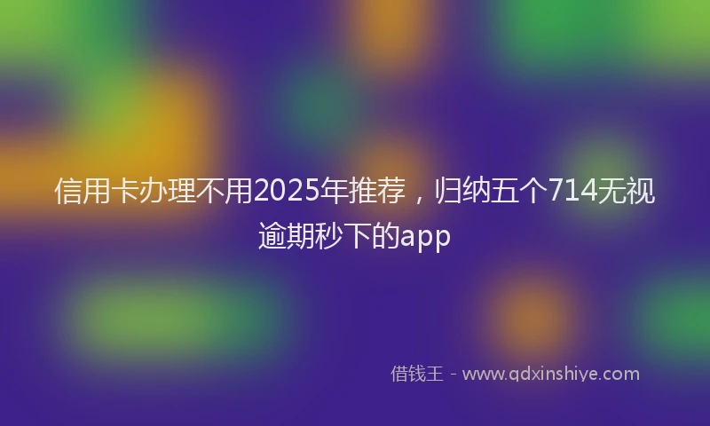 信用卡办理不用2025年推荐，归纳五个714无视逾期秒下的app