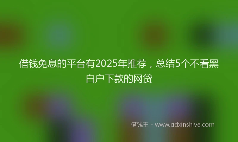 借钱免息的平台有2025年推荐，总结5个不看黑白户下款的网贷