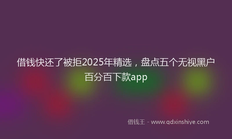 借钱快还了被拒2025年精选，盘点五个无视黑户百分百下款app