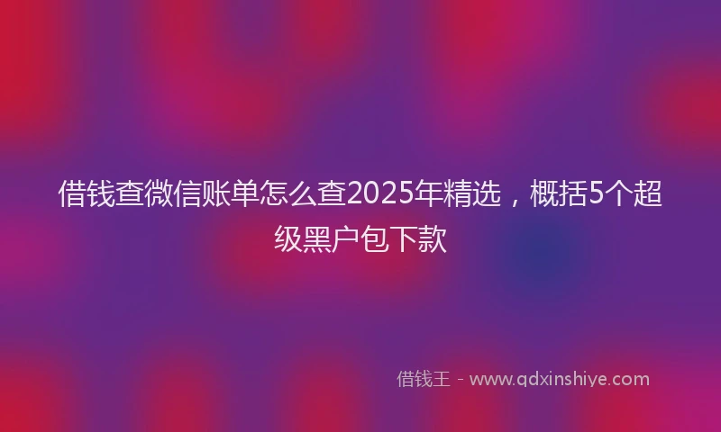 借钱查微信账单怎么查2025年精选，概括5个超级黑户包下款