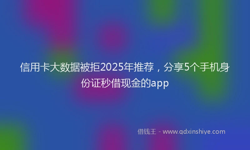信用卡大数据被拒2025年推荐，分享5个手机身份证秒借现金的app