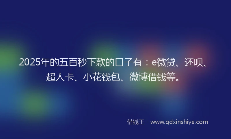 2025年的五百秒下款的口子有：e微贷、还呗、超人卡、小花钱包、微博借钱等。