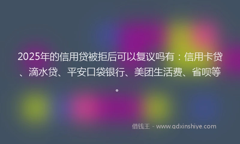 2025年的信用贷被拒后可以复议吗有：信用卡贷、滴水贷、平安口袋银行、美团生活费、省呗等。