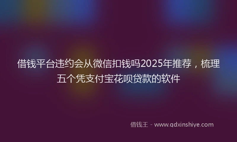 借钱平台违约会从微信扣钱吗2025年推荐，梳理五个凭支付宝花呗贷款的软件
