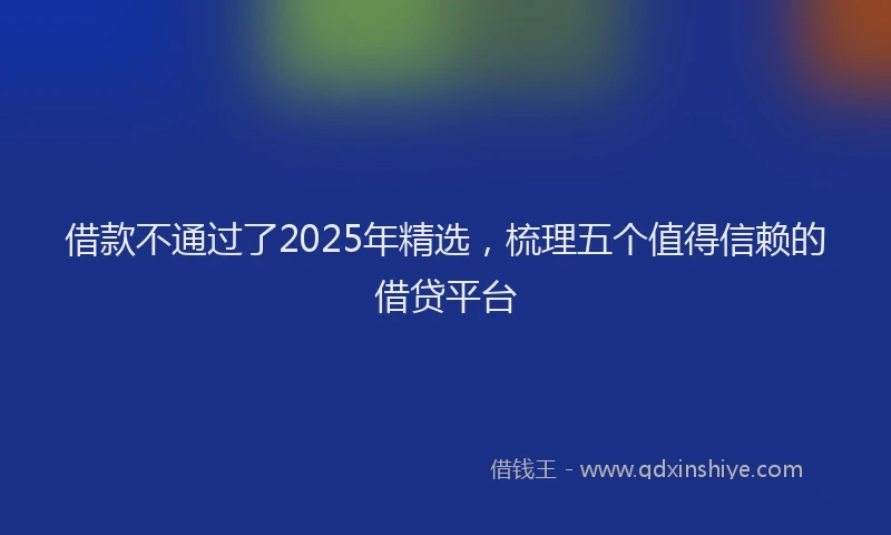 借款不通过了2025年精选，梳理五个值得信赖的借贷平台