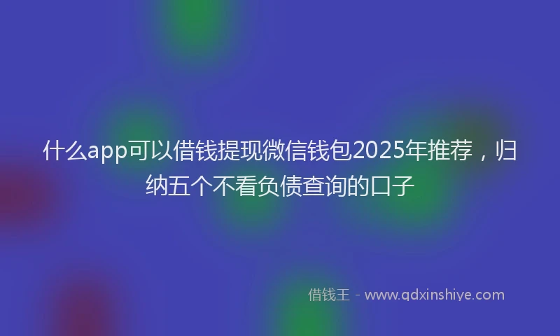 什么app可以借钱提现微信钱包2025年推荐，归纳五个不看负债查询的口子
