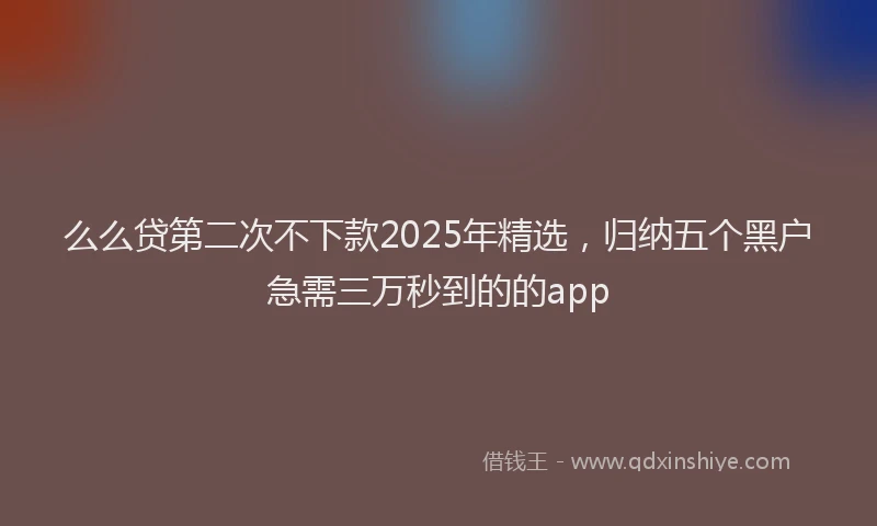 么么贷第二次不下款2025年精选，归纳五个黑户急需三万秒到的的app