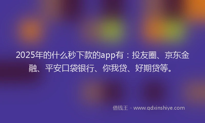 2025年的什么秒下款的app有：投友圈、京东金融、平安口袋银行、你我贷、好期贷等。