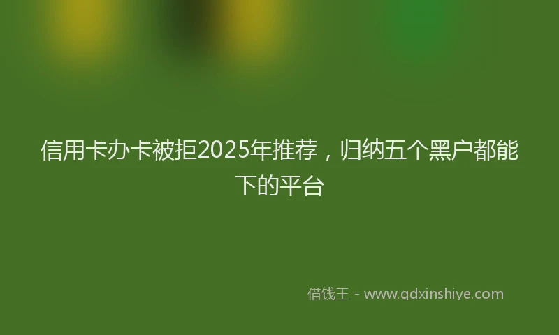信用卡办卡被拒2025年推荐，归纳五个黑户都能下的平台