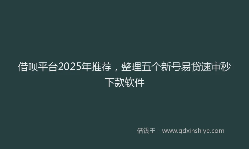 借呗平台2025年推荐，整理五个新号易贷速审秒下款软件