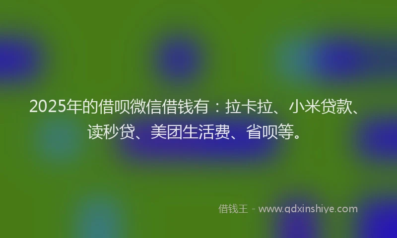 2025年的借呗微信借钱有：拉卡拉、小米贷款、读秒贷、美团生活费、省呗等。