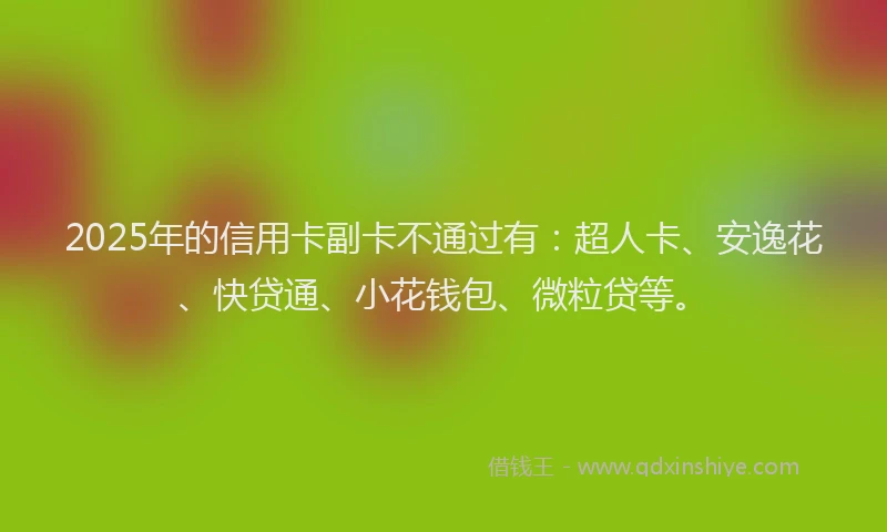 2025年的信用卡副卡不通过有：超人卡、安逸花、快贷通、小花钱包、微粒贷等。