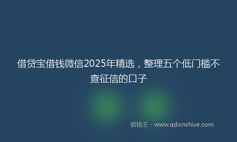 借贷宝借钱微信2025年精选，整理五个低门槛不查征信的口子