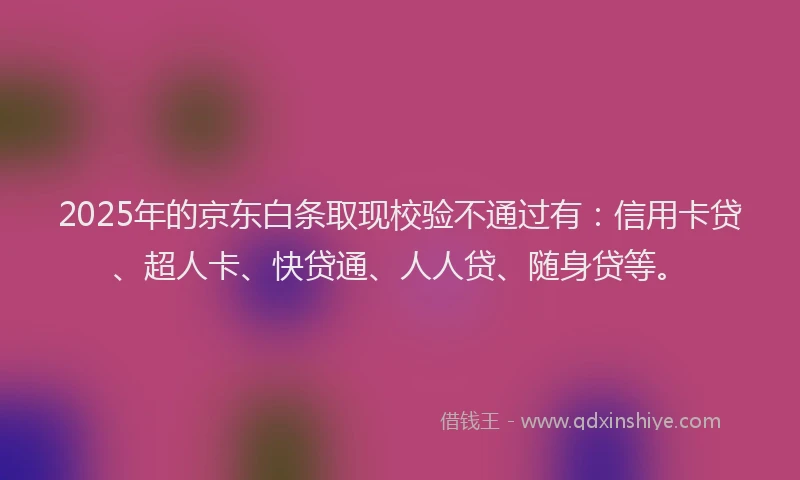 2025年的京东白条取现校验不通过有：信用卡贷、超人卡、快贷通、人人贷、随身贷等。