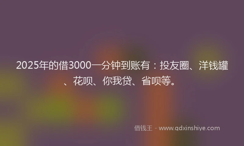 2025年的借3000一分钟到账有：投友圈、洋钱罐、花呗、你我贷、省呗等。