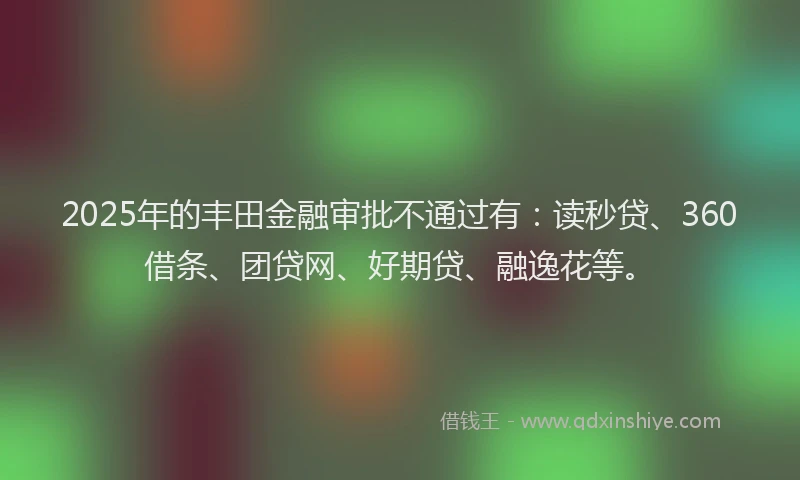 2025年的丰田金融审批不通过有：读秒贷、360借条、团贷网、好期贷、融逸花等。