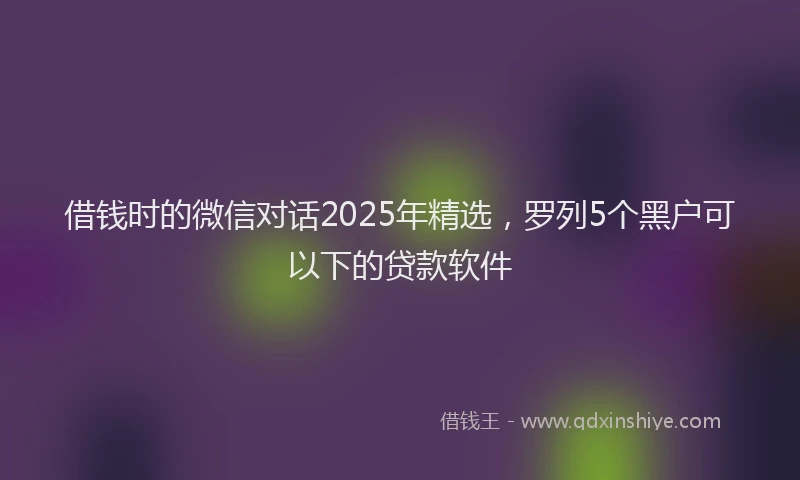 借钱时的微信对话2025年精选，罗列5个黑户可以下的贷款软件