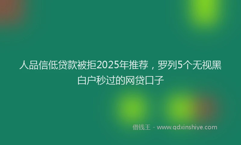 人品信低贷款被拒2025年推荐，罗列5个无视黑白户秒过的网贷口子