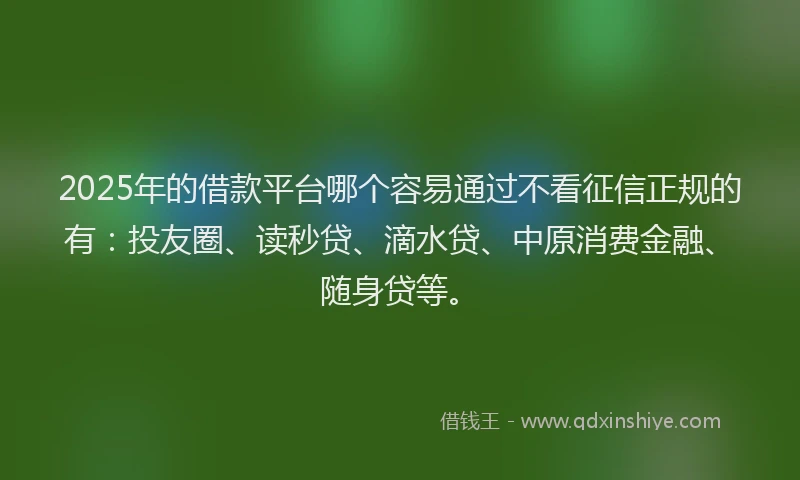 2025年的借款平台哪个容易通过不看征信正规的有：投友圈、读秒贷、滴水贷、中原消费金融、随身贷等。