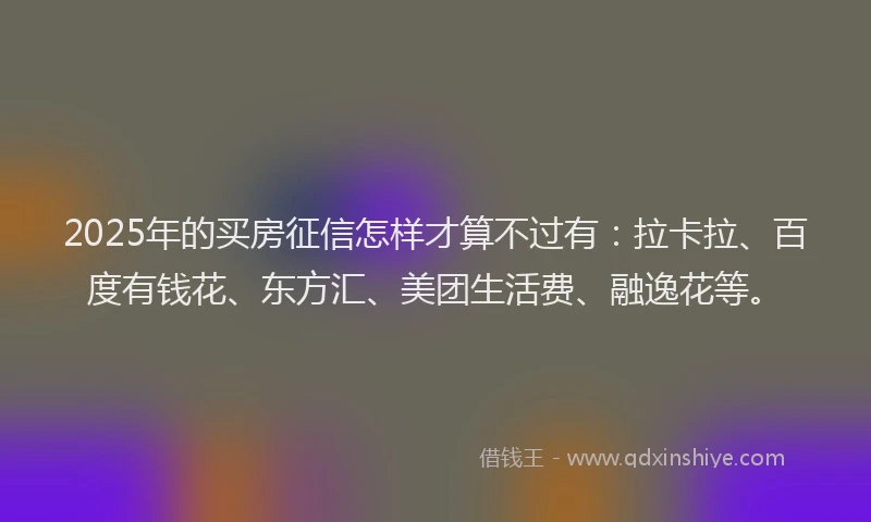 2025年的买房征信怎样才算不过有：拉卡拉、百度有钱花、东方汇、美团生活费、融逸花等。