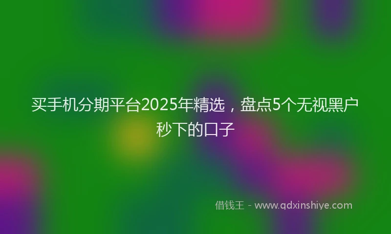 买手机分期平台2025年精选，盘点5个无视黑户秒下的口子