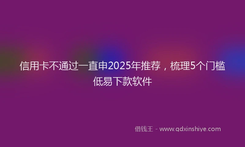 信用卡不通过一直申2025年推荐，梳理5个门槛低易下款软件