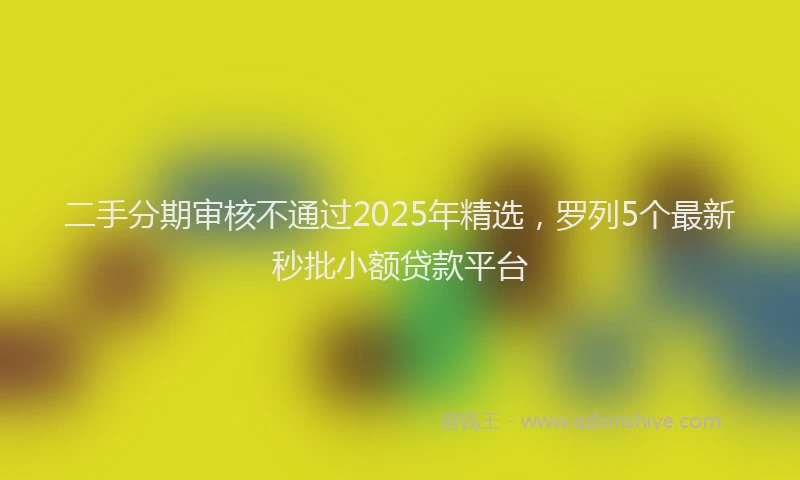 二手分期审核不通过2025年精选，罗列5个最新秒批小额贷款平台