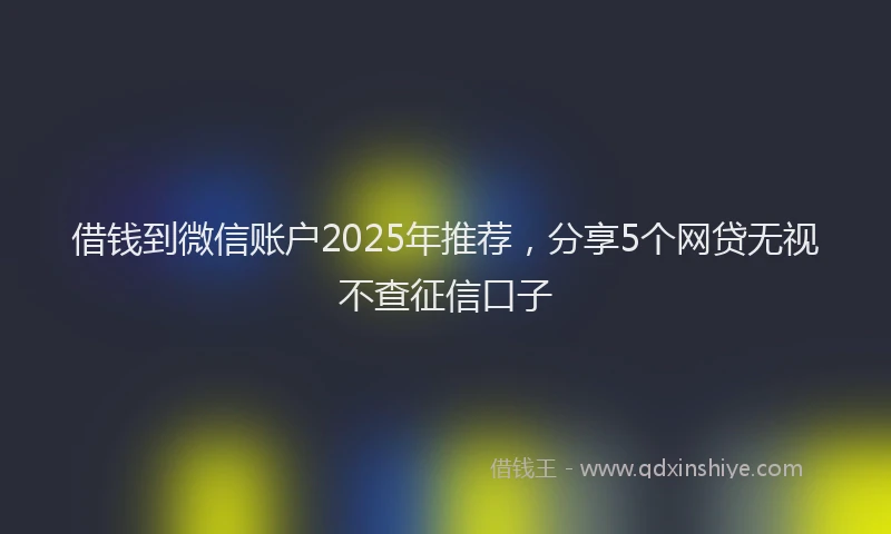 借钱到微信账户2025年推荐，分享5个网贷无视不查征信口子