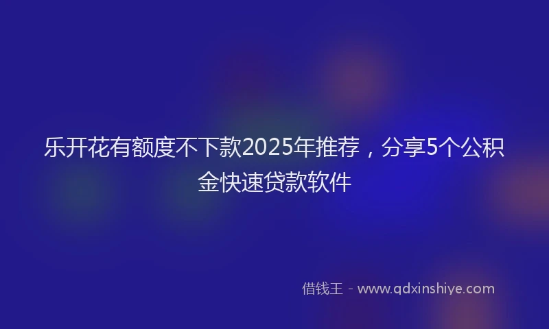 乐开花有额度不下款2025年推荐，分享5个公积金快速贷款软件