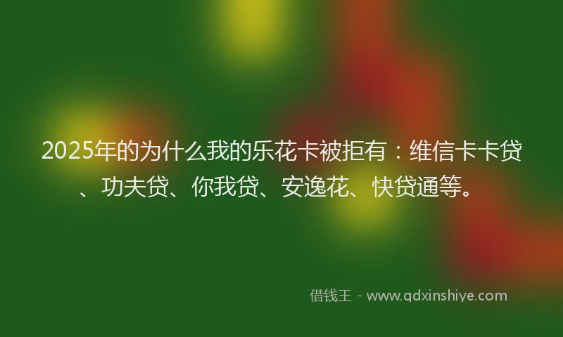 2025年的为什么我的乐花卡被拒有：维信卡卡贷、功夫贷、你我贷、安逸花、快贷通等。