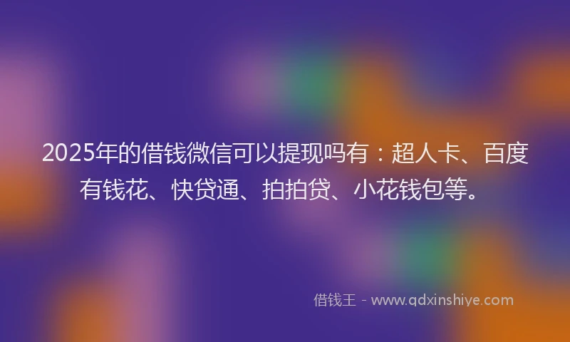 2025年的借钱微信可以提现吗有：超人卡、百度有钱花、快贷通、拍拍贷、小花钱包等。