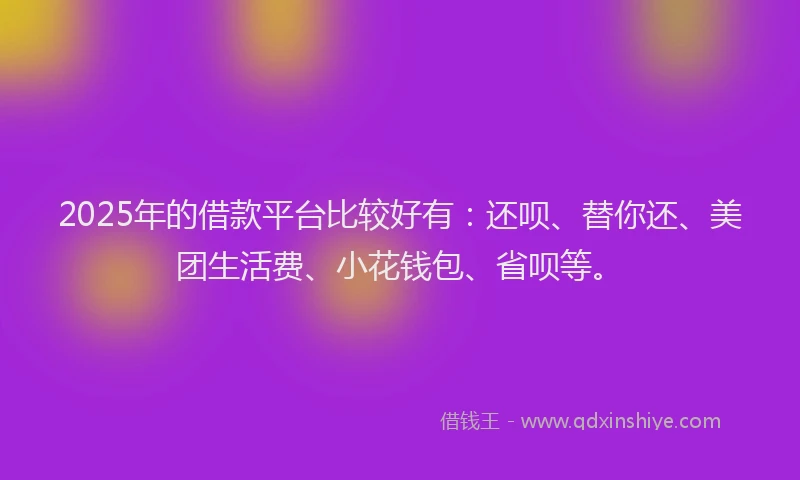 2025年的借款平台比较好有：还呗、替你还、美团生活费、小花钱包、省呗等。