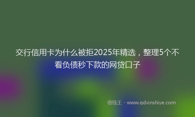 交行信用卡为什么被拒2025年精选，整理5个不看负债秒下款的网贷口子